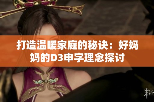 打造温暖家庭的秘诀：好妈妈的D3申字理念探讨