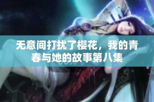 无意间打扰了樱花，我的青春与她的故事第八集