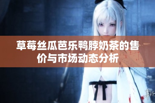 草莓丝瓜芭乐鸭脖奶茶的售价与市场动态分析