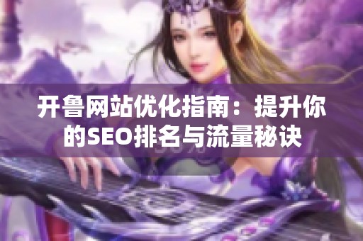 开鲁网站优化指南：提升你的SEO排名与流量秘诀