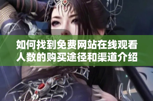 如何找到免费网站在线观看人数的购买途径和渠道介绍