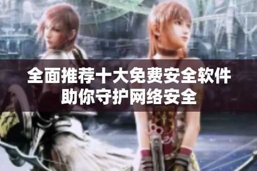 全面推荐十大免费安全软件助你守护网络安全