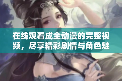 在线观看成全动漫的完整视频，尽享精彩剧情与角色魅力