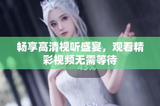 畅享高清视听盛宴，观看精彩视频无需等待