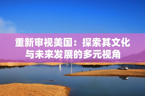 重新审视美国：探索其文化与未来发展的多元视角