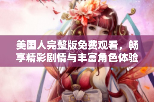 美国人完整版免费观看，畅享精彩剧情与丰富角色体验