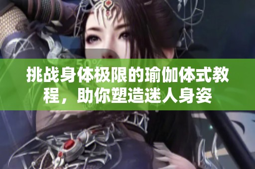 挑战身体极限的瑜伽体式教程，助你塑造迷人身姿