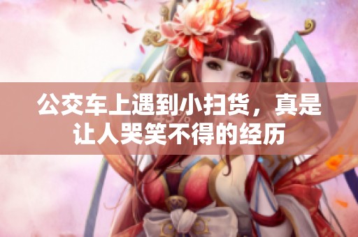 公交车上遇到小扫货，真是让人哭笑不得的经历