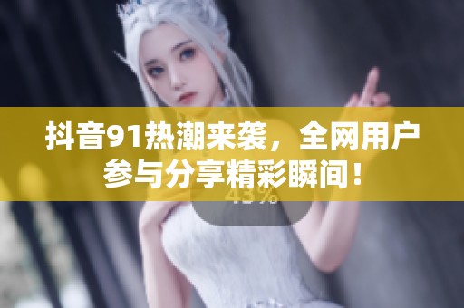 抖音91热潮来袭，全网用户参与分享精彩瞬间！