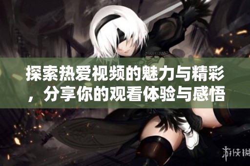 探索热爱视频的魅力与精彩，分享你的观看体验与感悟