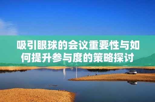 吸引眼球的会议重要性与如何提升参与度的策略探讨