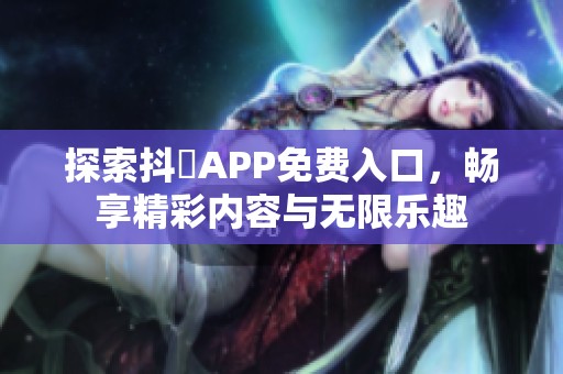 探索抖抈APP免费入口，畅享精彩内容与无限乐趣
