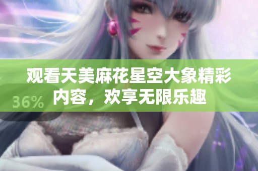 观看天美麻花星空大象精彩内容，欢享无限乐趣