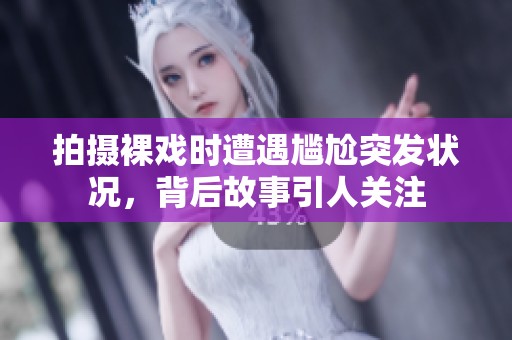 拍摄裸戏时遭遇尴尬突发状况，背后故事引人关注