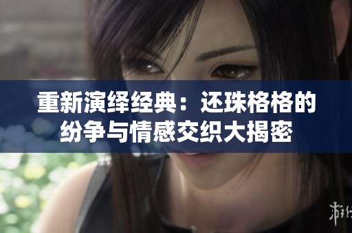 重新演绎经典：还珠格格的纷争与情感交织大揭密