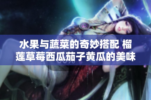 水果与蔬菜的奇妙搭配 榴莲草莓西瓜茄子黄瓜的美味探秘