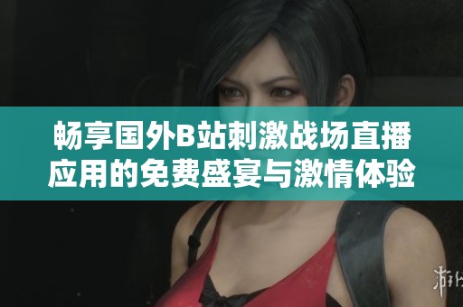 畅享国外B站刺激战场直播应用的免费盛宴与激情体验