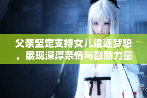 父亲坚定支持女儿追逐梦想，展现深厚亲情与鼓励力量