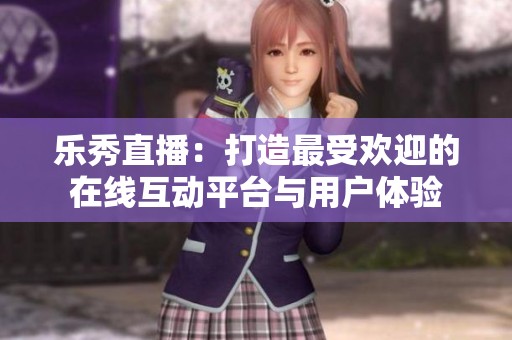 乐秀直播：打造最受欢迎的在线互动平台与用户体验