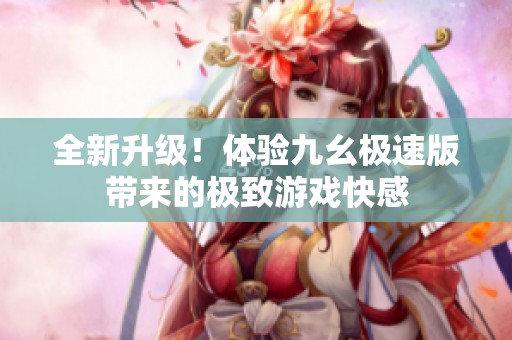 全新升级！体验九幺极速版带来的极致游戏快感