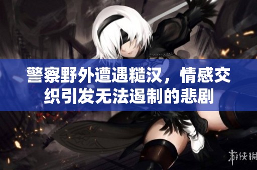 警察野外遭遇糙汉，情感交织引发无法遏制的悲剧