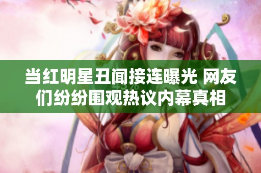 当红明星丑闻接连曝光 网友们纷纷围观热议内幕真相