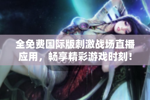 全免费国际版刺激战场直播应用，畅享精彩游戏时刻！