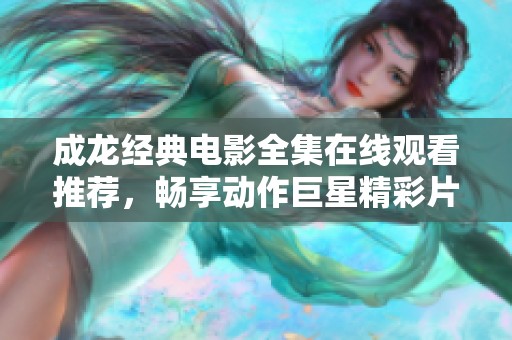 成龙经典电影全集在线观看推荐，畅享动作巨星精彩片段
