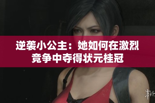 逆袭小公主：她如何在激烈竞争中夺得状元桂冠