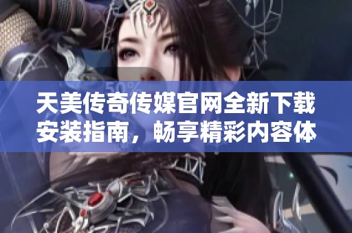 天美传奇传媒官网全新下载安装指南，畅享精彩内容体验