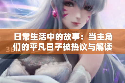 日常生活中的故事：当主角们的平凡日子被热议与解读