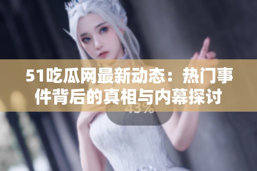 51吃瓜网最新动态：热门事件背后的真相与内幕探讨