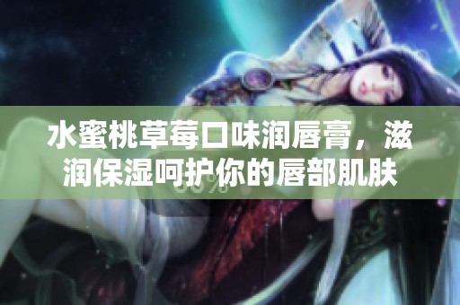 水蜜桃草莓口味润唇膏，滋润保湿呵护你的唇部肌肤