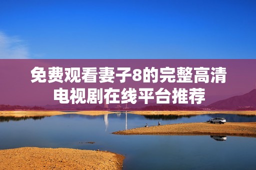 免费观看妻子8的完整高清电视剧在线平台推荐