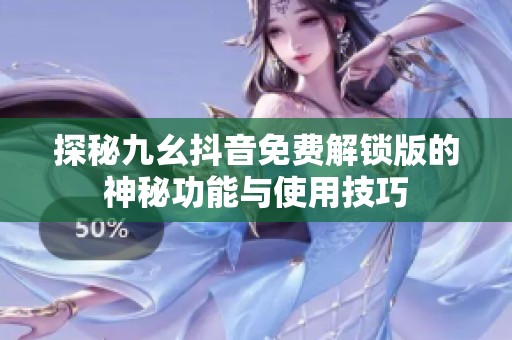 探秘九幺抖音免费解锁版的神秘功能与使用技巧
