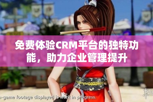 免费体验CRM平台的独特功能，助力企业管理提升