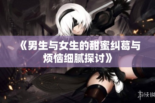 《男生与女生的甜蜜纠葛与烦恼细腻探讨》