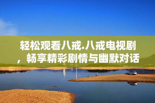 轻松观看八戒.八戒电视剧，畅享精彩剧情与幽默对话