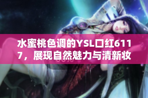 水蜜桃色调的YSL口红6117，展现自然魅力与清新妆感
