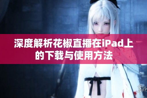深度解析花椒直播在iPad上的下载与使用方法