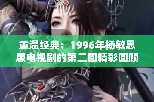 重温经典：1996年杨敏思版电视剧的第二回精彩回顾与解析