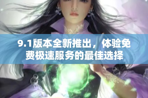 9.1版本全新推出，体验免费极速服务的最佳选择