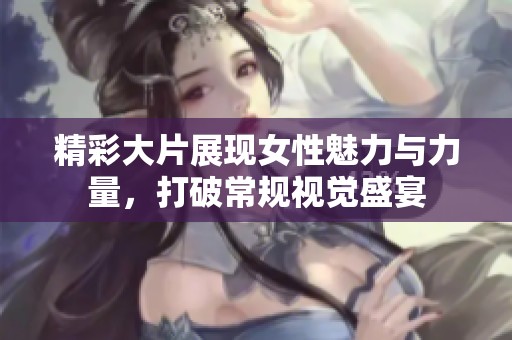 精彩大片展现女性魅力与力量，打破常规视觉盛宴