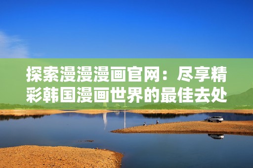探索漫漫漫画官网：尽享精彩韩国漫画世界的最佳去处