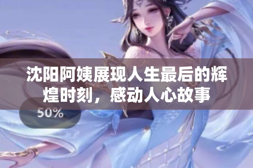 沈阳阿姨展现人生最后的辉煌时刻，感动人心故事