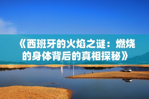 《西班牙的火焰之谜：燃烧的身体背后的真相探秘》