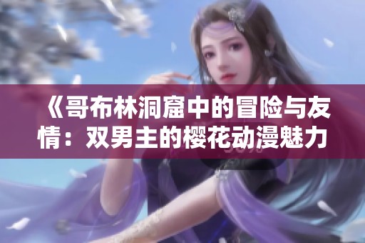 《哥布林洞窟中的冒险与友情：双男主的樱花动漫魅力》