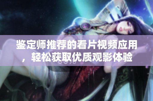 鉴定师推荐的看片视频应用，轻松获取优质观影体验