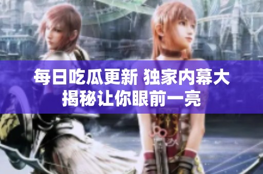 每日吃瓜更新 独家内幕大揭秘让你眼前一亮