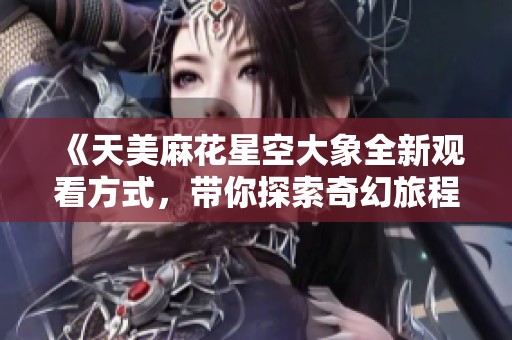 《天美麻花星空大象全新观看方式，带你探索奇幻旅程》